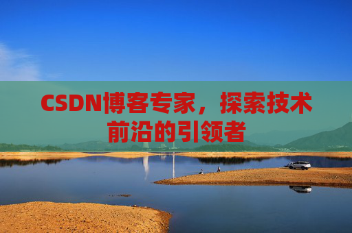 CSDN博客专家，探索技术前沿的引领者