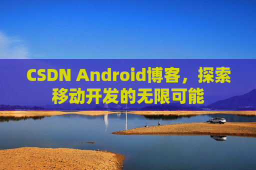 CSDN Android博客，探索移动开发的无限可能